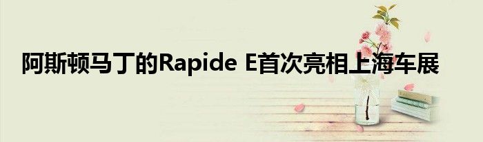 阿斯顿马丁的Rapide E首次亮相上海车展