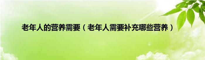 老年人的营养需要（老年人需要补充哪些营养）
