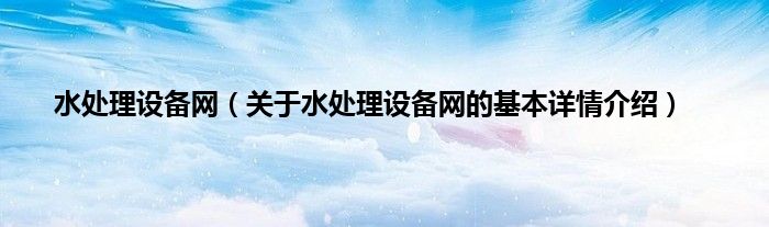 水处理设备网（关于水处理设备网的基本详情介绍）