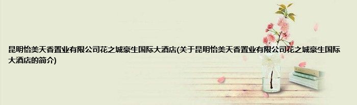 昆明怡美天香置业有限公司花之城豪生国际大酒店(关于昆明怡美天香置业有限公司花之城豪生国际大酒店的简介)