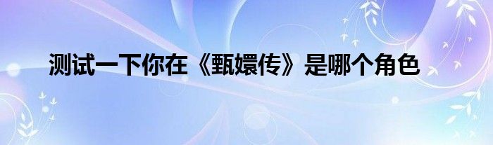 测试一下你在《甄嬛传》是哪个角色