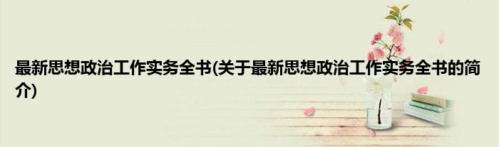 最新思想政治工作实务全书(关于最新思想政治工作实务全书的简介)