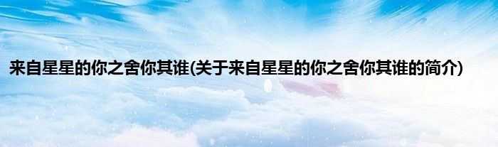 来自星星的你之舍你其谁(关于来自星星的你之舍你其谁的简介)