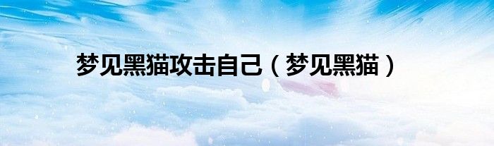 梦见黑猫攻击自己（梦见黑猫）