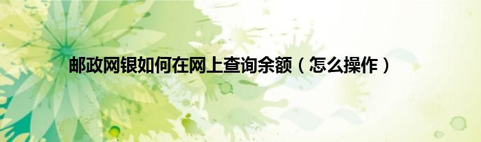 邮政网银如何在网上查询余额（怎么操作）