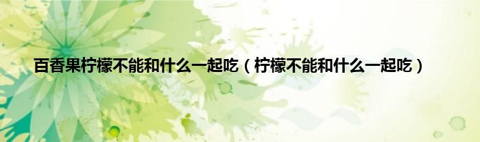 百香果柠檬不能和什么一起吃（柠檬不能和什么一起吃）