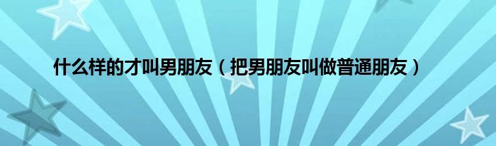 什么样的才叫男朋友（把男朋友叫做普通朋友）