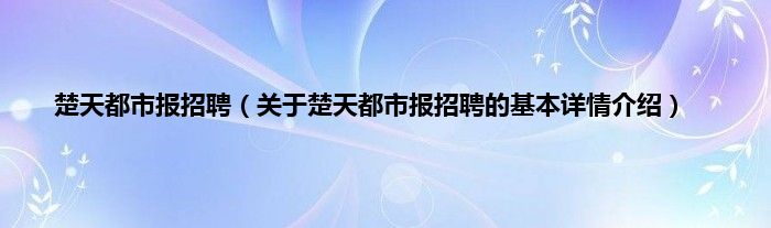 楚天都市报招聘（关于楚天都市报招聘的基本详情介绍）