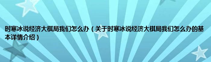 时寒冰说经济大棋局我们怎么办（关于时寒冰说经济大棋局我们怎么办的基本详情介绍）