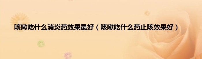 咳嗽吃什么消炎药效果最好（咳嗽吃什么药止咳效果好）