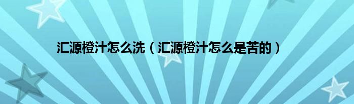 汇源橙汁怎么洗（汇源橙汁怎么是苦的）