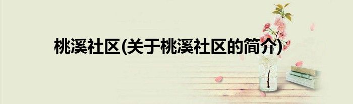 桃溪社区(关于桃溪社区的简介)