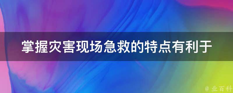 掌握灾害现场急救的特点有利于