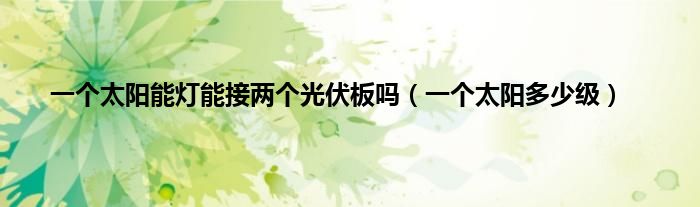 一个太阳能灯能接两个光伏板吗(一个太阳多少级)