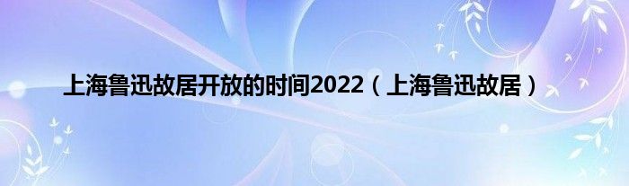 上海鲁迅故居开放的时间2022（上海鲁迅故居）