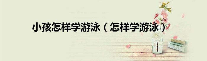 小孩怎样学游泳（怎样学游泳）