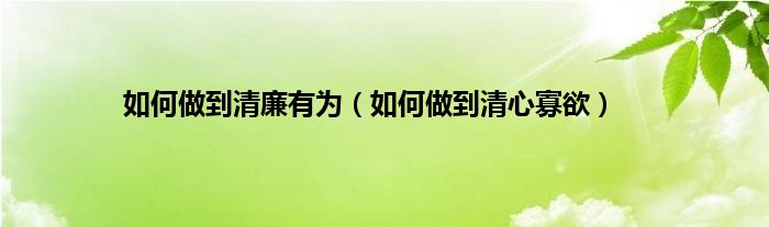 如何做到清廉有为（如何做到清心寡欲）