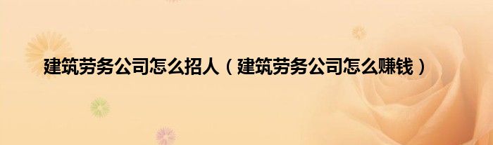 建筑劳务公司怎么招人（建筑劳务公司怎么赚钱）