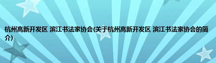 杭州高新开发区 滨江书法家协会(关于杭州高新开发区 滨江书法家协会的简介)