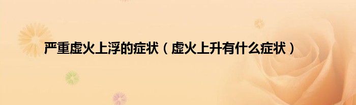 严重虚火上浮的症状（虚火上升有什么症状）