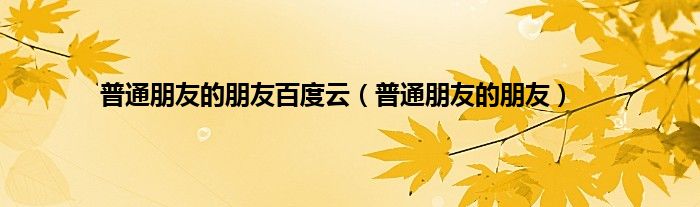 普通朋友的朋友百度云（普通朋友的朋友）