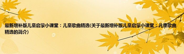 最新增补版儿童启蒙小课堂：儿童歌曲精选(关于最新增补版儿童启蒙小课堂：儿童歌曲精选的简介)