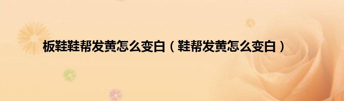 板鞋鞋帮发黄怎么变白（鞋帮发黄怎么变白）