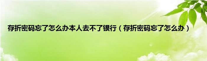 存折密码忘了怎么办本人去不了银行（存折密码忘了怎么办）