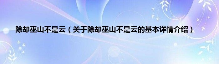 除却巫山不是云（关于除却巫山不是云的基本详情介绍）