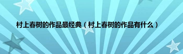 村上春树的作品最经典（村上春树的作品有什么）