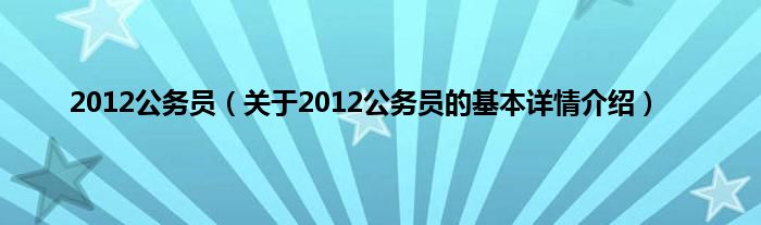 2012公务员（关于2012公务员的基本详情介绍）