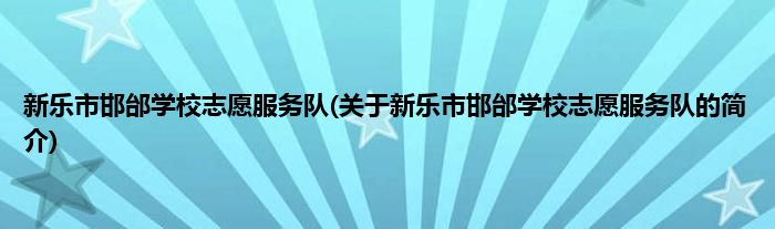 新乐市邯邰学校志愿服务队(关于新乐市邯邰学校志愿服务队的简介)