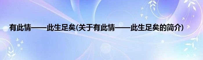 有此情——此生足矣(关于有此情——此生足矣的简介)