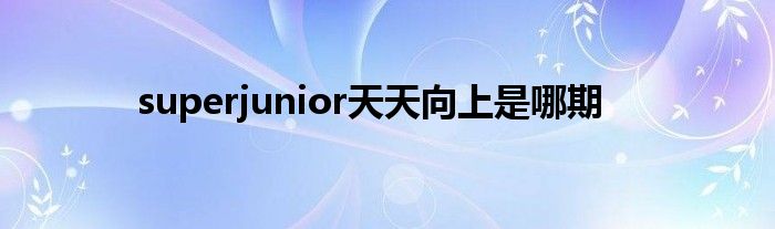 superjunior天天向上是哪期