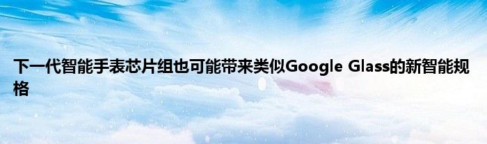 下一代智能手表芯片组也可能带来类似Google Glass的新智能规格