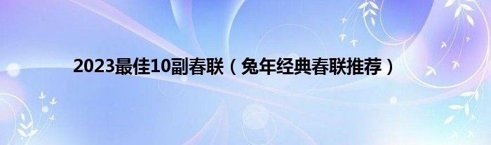 2023最佳10副春联（兔年经典春联推荐）