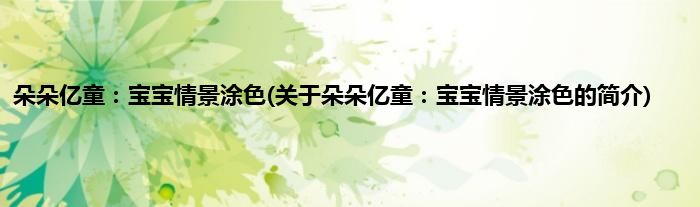 朵朵亿童：宝宝情景涂色(关于朵朵亿童：宝宝情景涂色的简介)