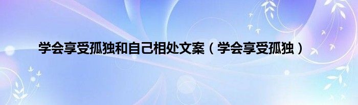 学会享受孤独和自己相处文案（学会享受孤独）