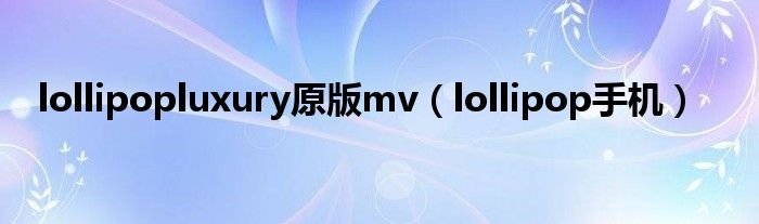 lollipopluxury原版mv（lollipop手机）