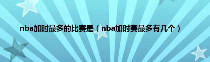 nba加时最多的比赛是（nba加时赛最多有几个）