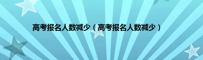高考报名人数减少(高考报名人数减少)