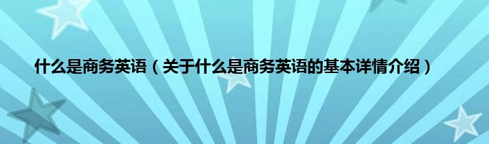 什么是商务英语（关于什么是商务英语的基本详情介绍）