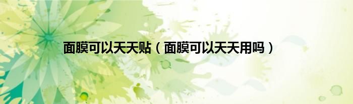 面膜可以天天贴（面膜可以天天用吗）