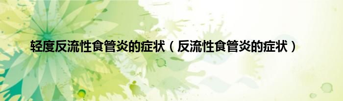 轻度反流性食管炎的症状（反流性食管炎的症状）
