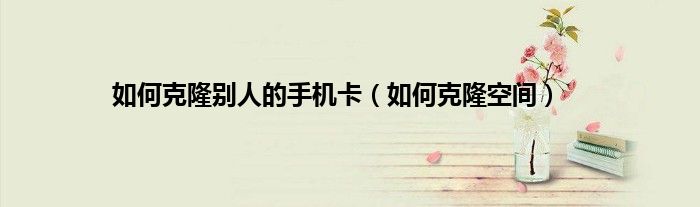 如何克隆别人的手机卡（如何克隆空间）