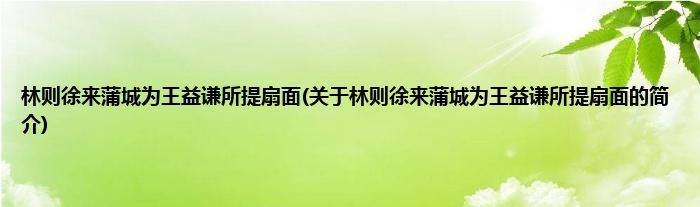 林则徐来蒲城为王益谦所提扇面(关于林则徐来蒲城为王益谦所提扇面的简介)