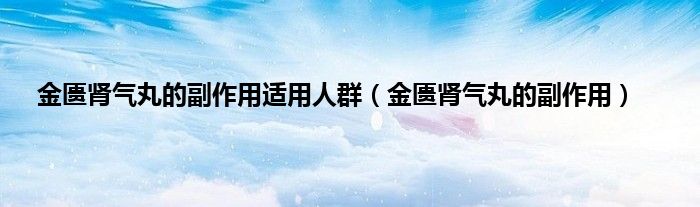 金匮肾气丸的副作用适用人群（金匮肾气丸的副作用）