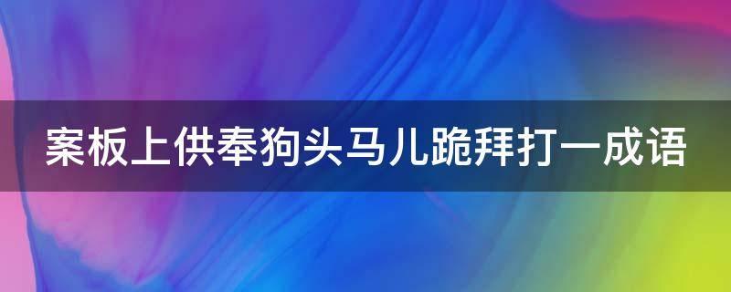案板上供奉狗头马儿跪拜打一成语