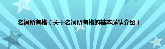 名词所有格（关于名词所有格的基本详情介绍）