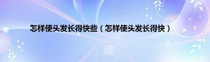 怎样使头发长得快些（怎样使头发长得快）